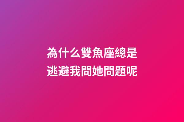 為什么雙魚座總是逃避我問她問題呢-第1張-星座運勢-玄機派