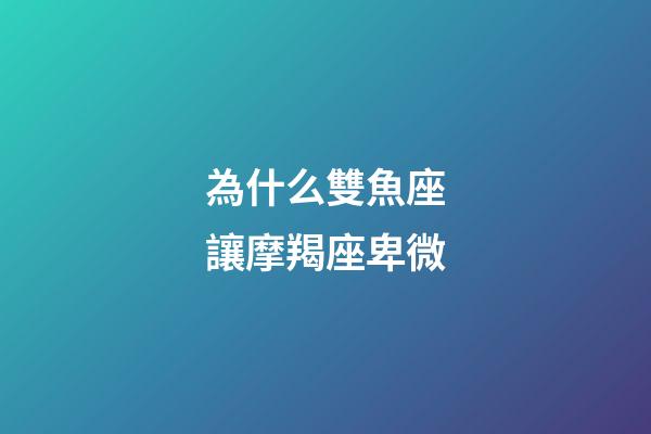 為什么雙魚座讓摩羯座卑微-第1張-星座運勢-玄機派