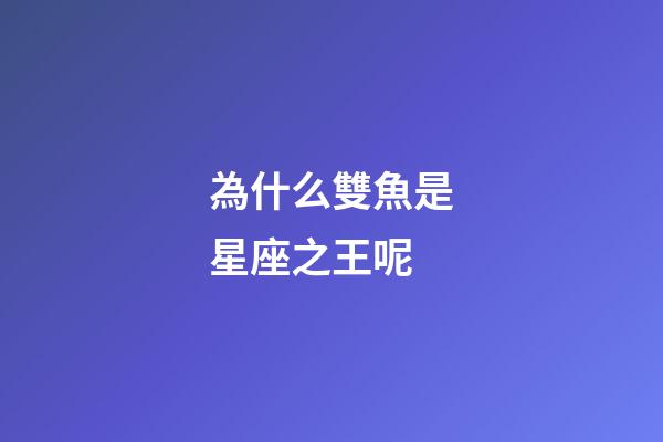 為什么雙魚是星座之王呢-第1張-星座運勢-玄機派