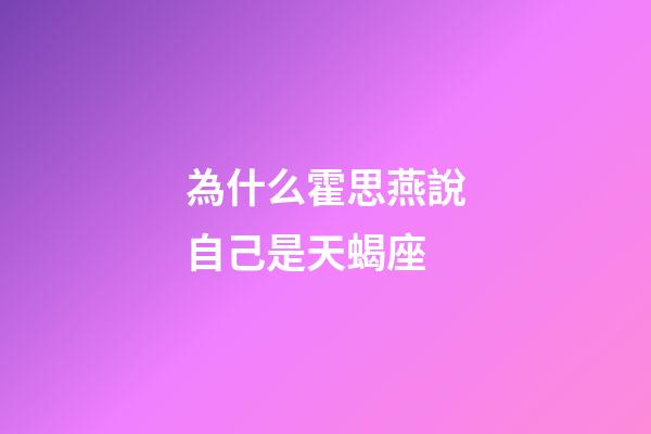 為什么霍思燕說自己是天蝎座-第1張-星座運勢-玄機派