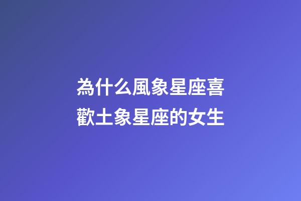 為什么風象星座喜歡土象星座的女生-第1張-星座運勢-玄機派