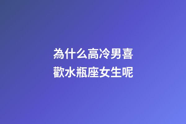 為什么高冷男喜歡水瓶座女生呢-第1張-星座運勢-玄機派