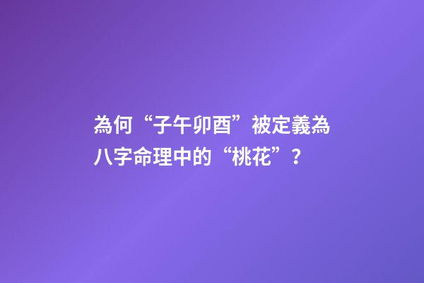 為何“子午卯酉”被定義為八字命理中的“桃花”？