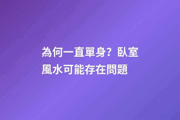 為何一直單身？臥室風水可能存在問題