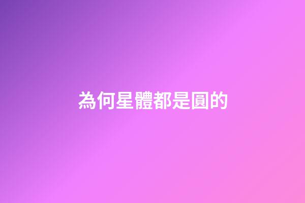 為何星體都是圓的-第1張-星座運勢-玄機派