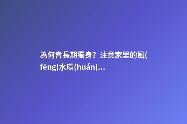 為何會長期獨身？注意家里的風(fēng)水環(huán)境（家里常住外人風(fēng)水不好）