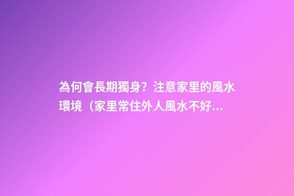 為何會長期獨身？注意家里的風水環境（家里常住外人風水不好）