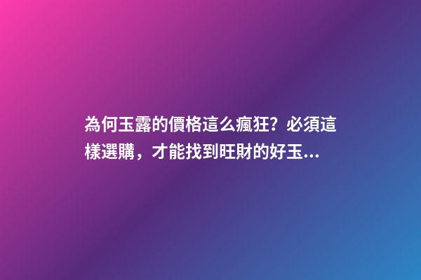 為何玉露的價格這么瘋狂？必須這樣選購，才能找到旺財的好玉露