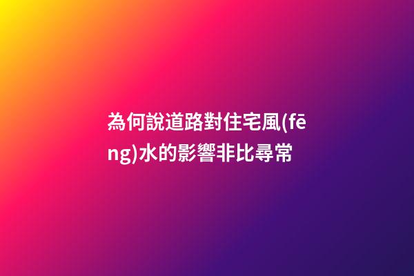 為何說道路對住宅風(fēng)水的影響非比尋常?