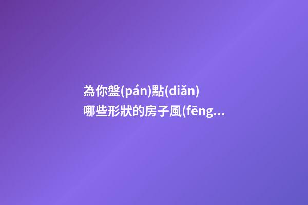 為你盤(pán)點(diǎn)哪些形狀的房子風(fēng)水最差