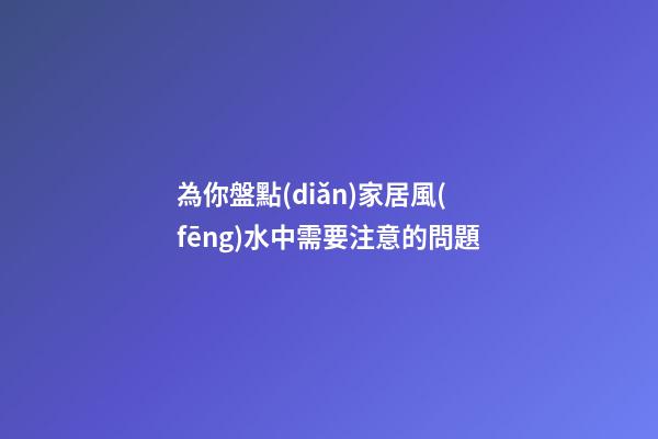 為你盤點(diǎn)家居風(fēng)水中需要注意的問題
