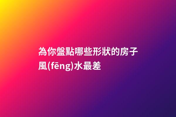 為你盤點哪些形狀的房子風(fēng)水最差
