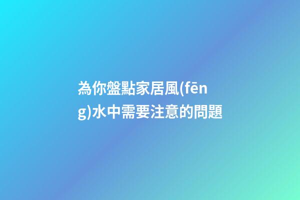 為你盤點家居風(fēng)水中需要注意的問題