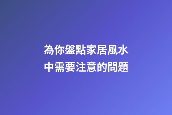 為你盤點家居風水中需要注意的問題