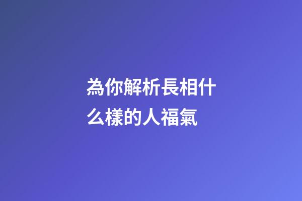 為你解析長相什么樣的人福氣