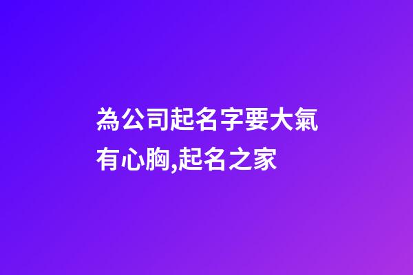 為公司起名字要大氣有心胸,起名之家-第1張-公司起名-玄機派