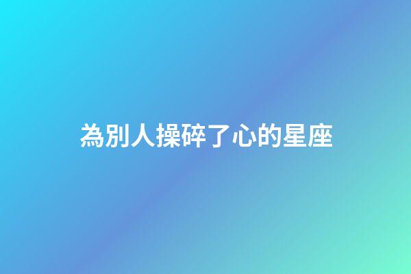 為別人操碎了心的星座-第1張-星座運(yùn)勢-玄機(jī)派