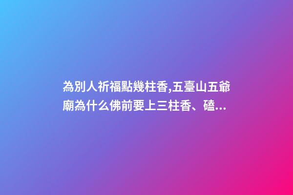 為別人祈福點幾柱香,五臺山五爺廟為什么佛前要上三柱香、磕三個頭-第1張-觀點-玄機派