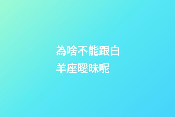 為啥不能跟白羊座曖昧呢-第1張-星座運勢-玄機派