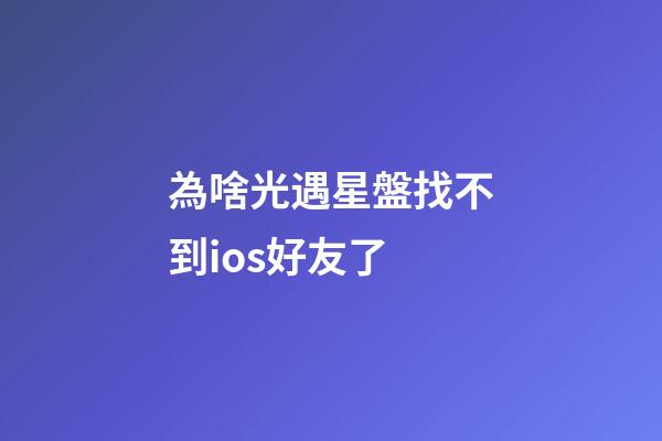 為啥光遇星盤找不到ios好友了-第1張-星座運(yùn)勢(shì)-玄機(jī)派