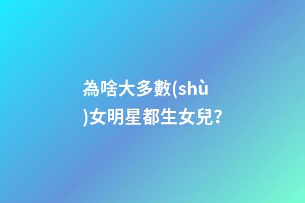 為啥大多數(shù)女明星都生女兒？