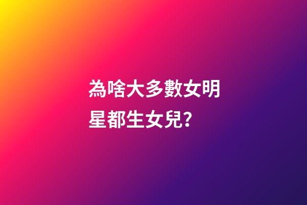 為啥大多數女明星都生女兒？
