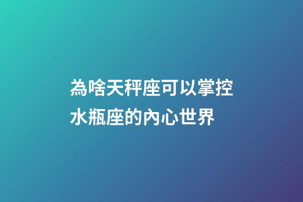 為啥天秤座可以掌控水瓶座的內心世界-第1張-星座運勢-玄機派