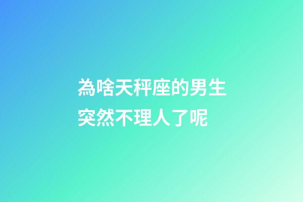 為啥天秤座的男生突然不理人了呢-第1張-星座運勢-玄機派