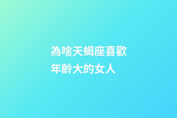 為啥天蝎座喜歡年齡大的女人-第1張-星座運勢-玄機派