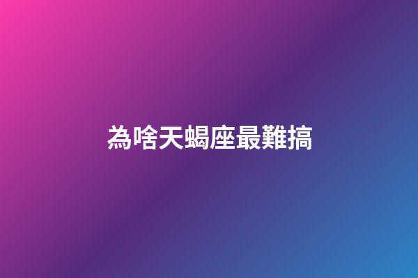 為啥天蝎座最難搞-第1張-星座運勢-玄機派