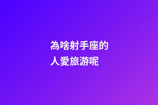 為啥射手座的人愛旅游呢-第1張-星座運勢-玄機派