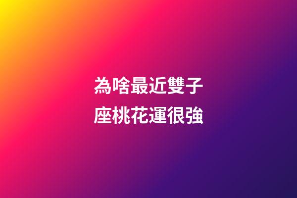 為啥最近雙子座桃花運很強-第1張-星座運勢-玄機派