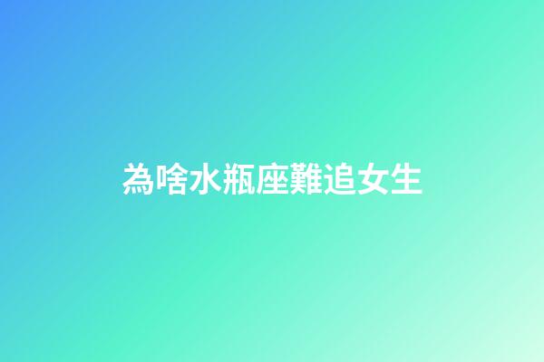 為啥水瓶座難追女生-第1張-星座運勢-玄機派