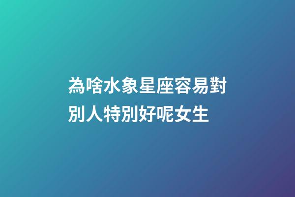 為啥水象星座容易對別人特別好呢女生