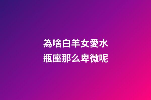 為啥白羊女愛水瓶座那么卑微呢-第1張-星座運勢-玄機派