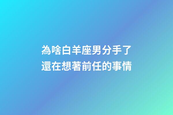 為啥白羊座男分手了還在想著前任的事情-第1張-星座運勢-玄機派