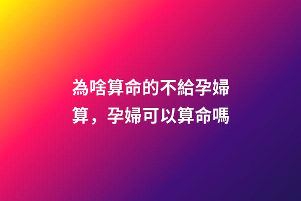 為啥算命的不給孕婦算，孕婦可以算命嗎