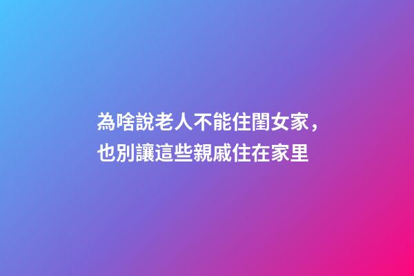 為啥說老人不能住閨女家，也別讓這些親戚住在家里-第1張-觀點-玄機派