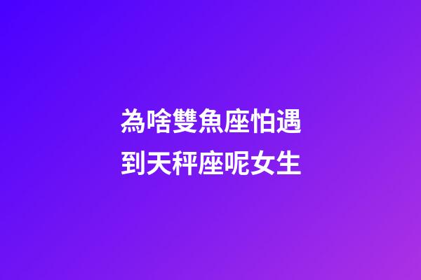為啥雙魚座怕遇到天秤座呢女生-第1張-星座運勢-玄機派