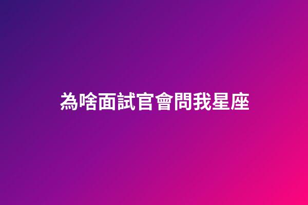 為啥面試官會問我星座