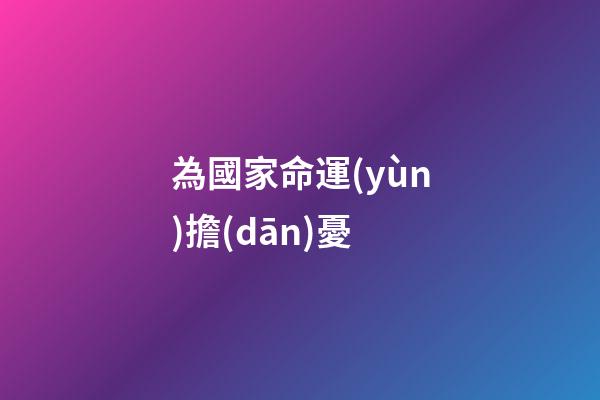 為國家命運(yùn)擔(dān)憂(初中語文考試必考內(nèi)容：古詩文中的憂國憂民之感)-第1張-觀點(diǎn)-玄機(jī)派