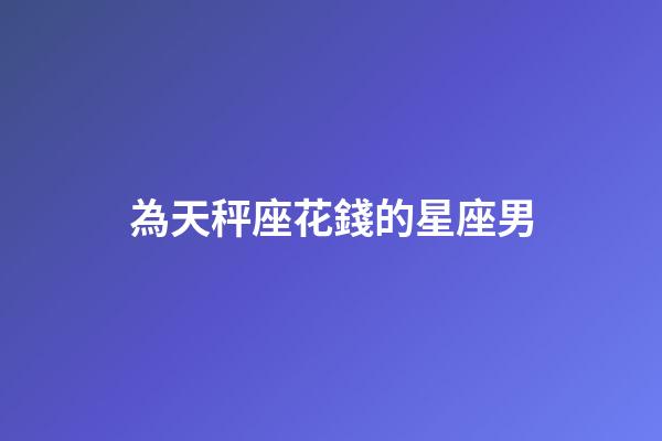 為天秤座花錢的星座男-第1張-星座運(yùn)勢(shì)-玄機(jī)派