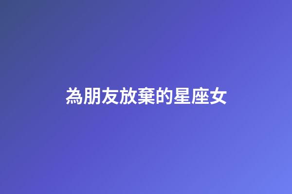 為朋友放棄的星座女-第1張-星座運勢-玄機派