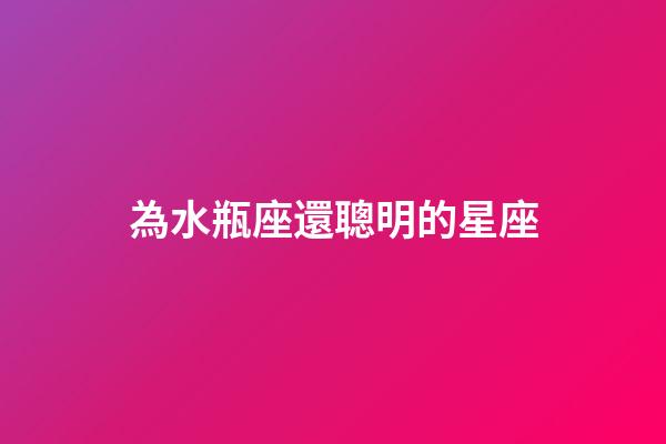 為水瓶座還聰明的星座