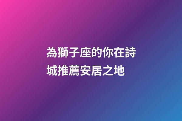 為獅子座的你在詩城推薦安居之地