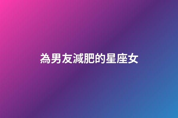 為男友減肥的星座女-第1張-星座運勢-玄機派
