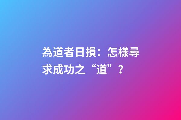 為道者日損：怎樣尋求成功之“道”？