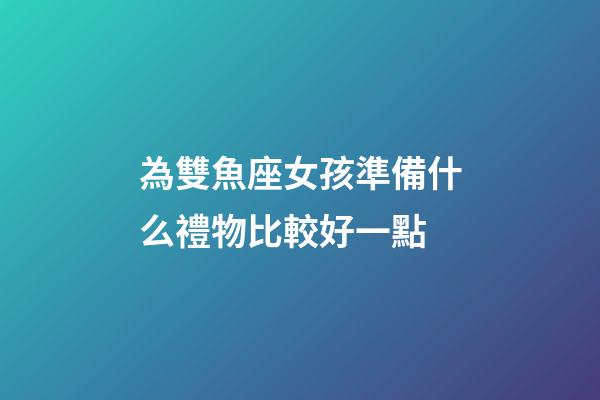 為雙魚座女孩準備什么禮物比較好一點-第1張-星座運勢-玄機派