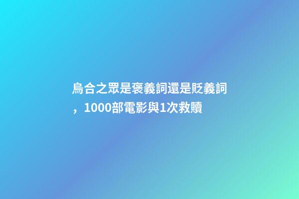 烏合之眾是褒義詞還是貶義詞，1000部電影與1次救贖-第1張-觀點-玄機派
