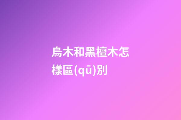 烏木和黑檀木怎樣區(qū)別